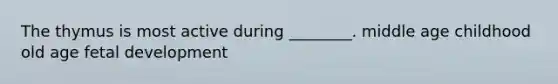 The thymus is most active during ________. middle age childhood old age fetal development