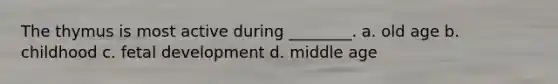 The thymus is most active during ________. a. old age b. childhood c. fetal development d. middle age