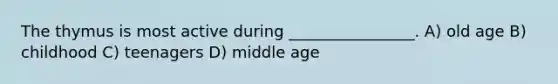 The thymus is most active during ________________. A) old age B) childhood C) teenagers D) middle age