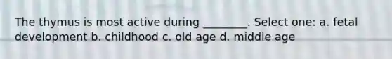 The thymus is most active during ________. Select one: a. fetal development b. childhood c. old age d. middle age