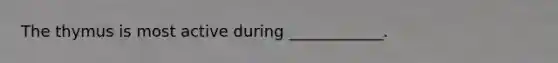 The thymus is most active during ____________.