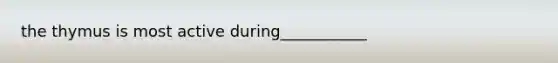 the thymus is most active during___________