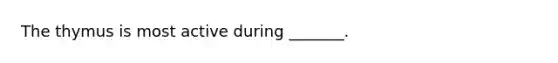 The thymus is most active during _______.