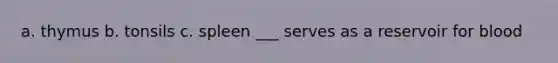a. thymus b. tonsils c. spleen ___ serves as a reservoir for blood