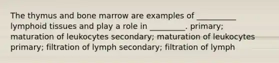 The thymus and bone marrow are examples of __________ lymphoid tissues and play a role in _________. primary; maturation of leukocytes secondary; maturation of leukocytes primary; filtration of lymph secondary; filtration of lymph