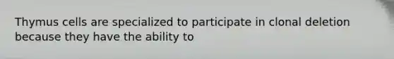 Thymus cells are specialized to participate in clonal deletion because they have the ability to