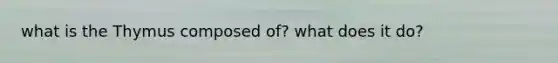 what is the Thymus composed of? what does it do?