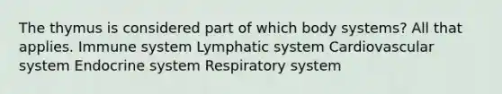 The thymus is considered part of which body systems? All that applies. Immune system Lymphatic system Cardiovascular system Endocrine system Respiratory system