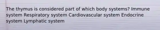 The thymus is considered part of which body systems? Immune system Respiratory system Cardiovascular system Endocrine system Lymphatic system