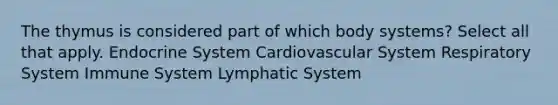 The thymus is considered part of which body systems? Select all that apply. Endocrine System Cardiovascular System Respiratory System Immune System Lymphatic System