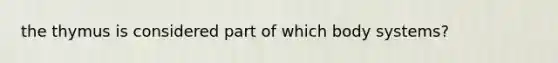 the thymus is considered part of which body systems?