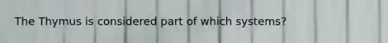 The Thymus is considered part of which systems?