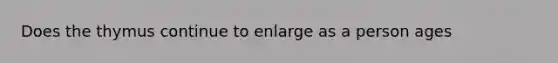 Does the thymus continue to enlarge as a person ages