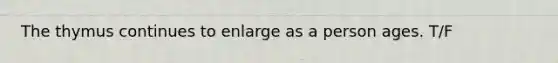 The thymus continues to enlarge as a person ages. T/F