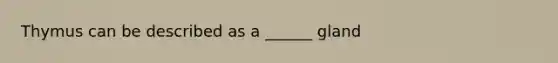 Thymus can be described as a ______ gland