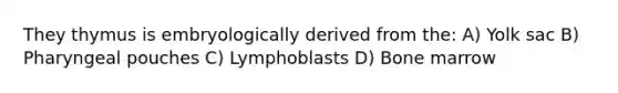 They thymus is embryologically derived from the: A) Yolk sac B) Pharyngeal pouches C) Lymphoblasts D) Bone marrow