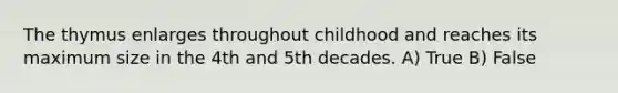 The thymus enlarges throughout childhood and reaches its maximum size in the 4th and 5th decades. A) True B) False