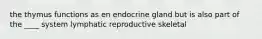 the thymus functions as en endocrine gland but is also part of the ____ system lymphatic reproductive skeletal