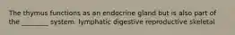 The thymus functions as an endocrine gland but is also part of the ________ system. lymphatic digestive reproductive skeletal