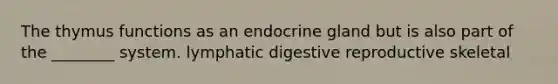 The thymus functions as an endocrine gland but is also part of the ________ system. lymphatic digestive reproductive skeletal