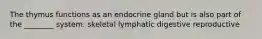 The thymus functions as an endocrine gland but is also part of the ________ system. skeletal lymphatic digestive reproductive