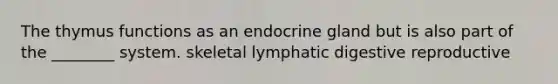 The thymus functions as an endocrine gland but is also part of the ________ system. skeletal lymphatic digestive reproductive