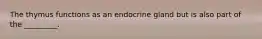 The thymus functions as an endocrine gland but is also part of the _________.