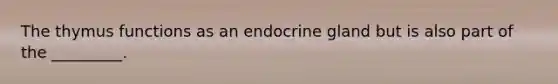 The thymus functions as an endocrine gland but is also part of the _________.