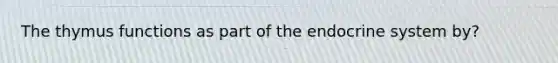 The thymus functions as part of the <a href='https://www.questionai.com/knowledge/k97r8ZsIZg-endocrine-system' class='anchor-knowledge'>endocrine system</a> by?