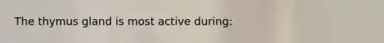 The thymus gland is most active during: