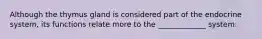 Although the thymus gland is considered part of the endocrine system, its functions relate more to the _____________ system.