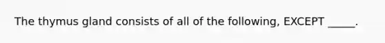 The thymus gland consists of all of the following, EXCEPT _____.