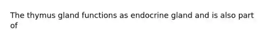 The thymus gland functions as endocrine gland and is also part of