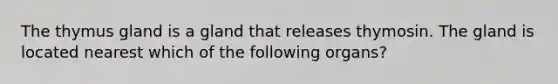 The thymus gland is a gland that releases thymosin. The gland is located nearest which of the following organs?