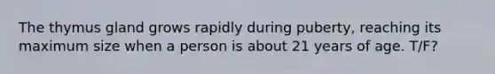 The thymus gland grows rapidly during puberty, reaching its maximum size when a person is about 21 years of age. T/F?