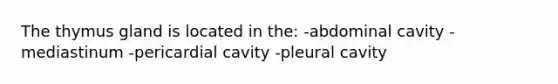 The thymus gland is located in the: -abdominal cavity -mediastinum -pericardial cavity -pleural cavity