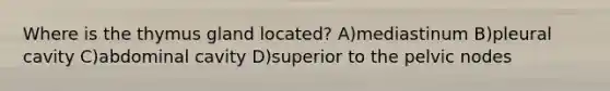 Where is the thymus gland located? A)mediastinum B)pleural cavity C)abdominal cavity D)superior to the pelvic nodes