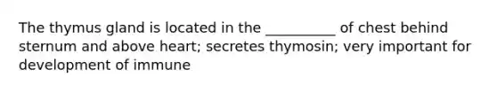 The thymus gland is located in the __________ of chest behind sternum and above heart; secretes thymosin; very important for development of immune