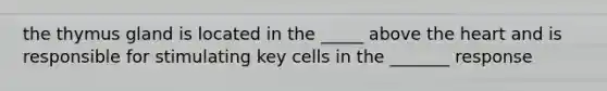 the thymus gland is located in the _____ above the heart and is responsible for stimulating key cells in the _______ response