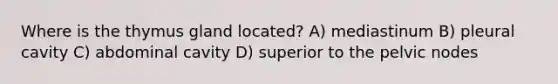 Where is the thymus gland located? A) mediastinum B) pleural cavity C) abdominal cavity D) superior to the pelvic nodes