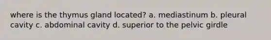 where is the thymus gland located? a. mediastinum b. pleural cavity c. abdominal cavity d. superior to the pelvic girdle