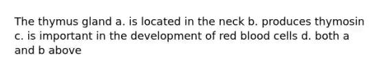 The thymus gland a. is located in the neck b. produces thymosin c. is important in the development of red blood cells d. both a and b above