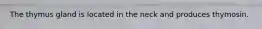 The thymus gland is located in the neck and produces thymosin.