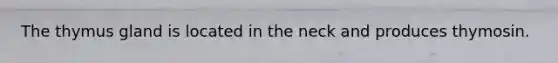 The thymus gland is located in the neck and produces thymosin.