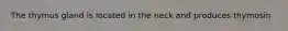 The thymus gland is located in the neck and produces thymosin