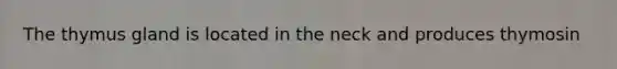 The thymus gland is located in the neck and produces thymosin