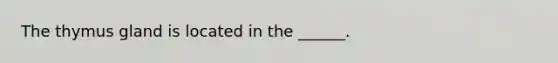 The thymus gland is located in the ______.