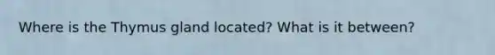 Where is the Thymus gland located? What is it between?