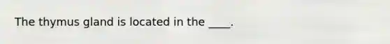 The thymus gland is located in the ____.