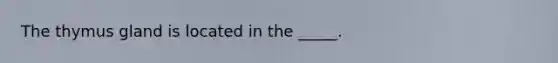 The thymus gland is located in the _____.